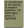 An Introduction To The Survey Of Western Palestine : Its Waterways, Plains & Highlands by Unknown
