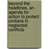 Beyond The Headlines, An Agenda For Action To Protect Civilians In Neglected Conflicts by Amelia Bookstein