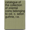 Catalogue Of The Collection Of Oriental Coins Belonging To Col. C. Seton Guthrie, R.E. by Stanley Lane-Poole