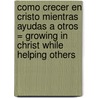 Como Crecer en Cristo Mientras Ayudas A Otros = Growing in Christ While Helping Others door John Baker