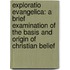 Exploratio Evangelica: A Brief Examination Of The Basis And Origin Of Christian Belief