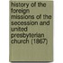 History Of The Foreign Missions Of The Secession And United Presbyterian Church (1867)