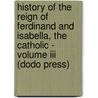 History Of The Reign Of Ferdinand And Isabella, The Catholic - Volume Iii (dodo Press) door William H. Prescott