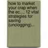How To Market Your Crap When The Ec..., 12 Vital Strategies For Saving (Unclogging)... door Jim Ackerman