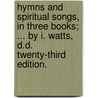 Hymns And Spiritual Songs, In Three Books; ... By I. Watts, D.D. Twenty-Third Edition. door Onbekend