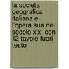 La Societa Geografica Italiana E L'Opera Sua Nel Secolo Xix. Con 12 Tavole Fuori Testo by Giuseppe Dalla Vedova