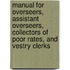 Manual For Overseers, Assistant Overseers, Collectors Of Poor Rates, And Vestry Clerks