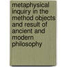 Metaphysical Inquiry In The Method Objects And Result Of Ancient And Modern Philosophy by Isaac Preston Cory