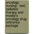 Oncology Nursing - Text, Radiation Therapy and Mosby's Oncology Drug Reference Package