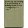 Proposals For Building, In Every County, A Working-Alms-House Or Hospital (Dodo Press) by Richard Haines