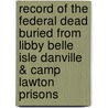 Record Of The Federal Dead Buried From Libby Belle Isle Danville & Camp Lawton Prisons by U.S. Commission