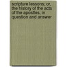 Scripture Lessons; Or, The History Of The Acts Of The Apostles, In Question And Answer by Susannah Henderson