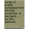 Songs Of Praise, Composed From The Holy Scriptures. In Two Parts. ... By John Peacock. door Onbekend