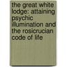 The Great White Lodge: Attaining Psychic Illumination And The Rosicrucian Code Of Life door H. Spencer Lewis