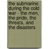 The Submarine During the Cold War - The Men, the Pride, the Threats, and the Disasters