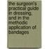 The Surgeon's Practical Guide In Dressing, And In The Methodic Application Of Bandages