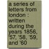 A Series Of Letters From London : Written During The Years 1856, '57, '58, '59, And '60