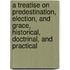 A Treatise On Predestination, Election, And Grace, Historical, Doctrinal, And Practical