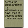 Across the Creek and Into My Wildnerness, Or, How I Tried to Become a True Mountain Man door John Dustin Kemper