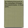 An Historical Account Of The Curiosities Of London And Westminster, In Three Parts. ... by Unknown