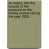 An Inquiry Into The Causes Of The Pressure On The Money Market During The Year 1839 ... door James William Gilbart