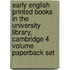 Early English Printed Books In The University Library, Cambridge 4 Volume Paperback Set