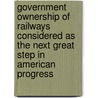 Government Ownership Of Railways Considered As The Next Great Step In American Progress door Anthony Van Wagenen
