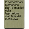 Le Corporazioni Cremonese D'Arti E Mestieri Nella Legislazione Statutaria Del Medio Evo by Guido Miglioli