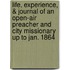 Life, Experience, & Journal Of An Open-Air Preacher And City Missionary Up To Jan. 1864