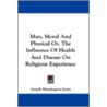 Man, Moral and Physical Or, the Influence of Health and Disease on Religious Experience door Onbekend