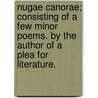 Nugae Canorae; Consisting Of A Few Minor Poems. By The Author Of A Plea For Literature. door Onbekend
