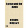 Roman And The Teuton; A Series Of Lectures Delivered Before The University Of Cambridge by Charles Kingsley