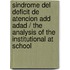 Sindrome del Deficit de Atencion Add Adad / The Analysis of the Institutional at School