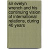 Sir Evelyn Wrench and His Continuing Vision of International Relations, During 40 Years door William V. Griffin