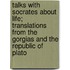 Talks With Socrates About Life; Translations From The Gorgias And The Republic Of Plato