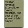 Taxation, Revenue, Expenditure, Power, Statistics, And Debt Of The Whole British Empire door Pablo Pebrer
