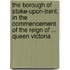 The Borough Of Stoke-Upon-Trent, In The Commencement Of The Reign Of ... Queen Victoria