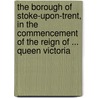 The Borough Of Stoke-Upon-Trent, In The Commencement Of The Reign Of ... Queen Victoria door John Ward