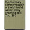 The Centenary Commemoration Of The Birth Of Dr. William Ellery Channing April 7th, 1880 by Dr. William Ellery Channing