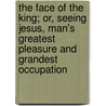 The Face Of The King; Or, Seeing Jesus, Man's Greatest Pleasure And Grandest Occupation by James Hiles Hitchens