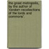 The Great Metropolis, By The Author Of 'Random Recollections Of The Lords And Commons'.