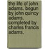 The Life Of John Adams. Begun By John Quincy Adams. Completed By Charles Francis Adams.