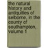 The Natural History And Antiquities Of Selborne, In The County Of Southampton, Volume 1