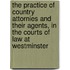 The Practice Of Country Attornies And Their Agents, In The Courts Of Law At Westminster