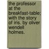 The Professor at the Breakfast-Table; With the Story of Iris. by Oliver Wendell Holmes. by Oliver Wendell Holmes