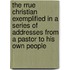 The Rrue Christian Exemplified In A Series Of Addresses From A Pastor To His Own People