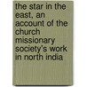 The Star In The East, An Account Of The Church Missionary Society's Work In North India door A.M. Barney