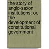 The Story Of Anglo-Saxon Institutions; Or, The Development Of Constitutional Government by Sidney C. Tapp