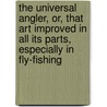 The Universal Angler, Or, That Art Improved In All Its Parts, Especially In Fly-Fishing by Richard Bowlker
