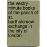 The Vestry Minute Books Of The Parish Of St. Bartholomew Exchange In The City Of London by London Bartholomew'S. St. Priory